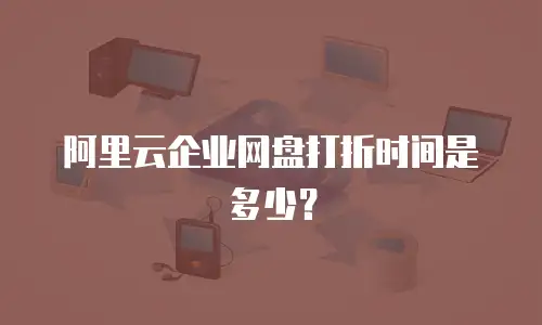 阿里云企业网盘打折时间是多少？