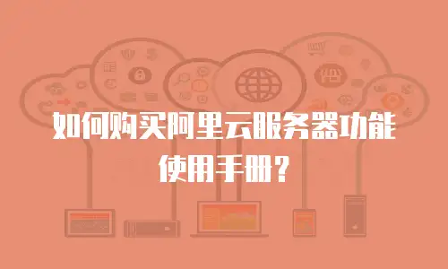 如何购买阿里云服务器功能使用手册？