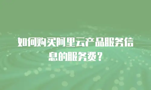 如何购买阿里云产品服务信息的服务费？