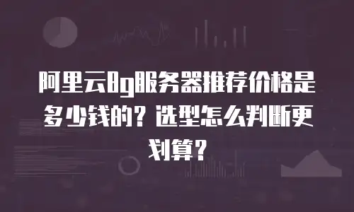 阿里云8g服务器推荐价格是多少钱的？选型怎么判断更划算？