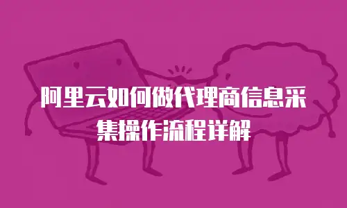 阿里云如何做代理商信息采集操作流程详解