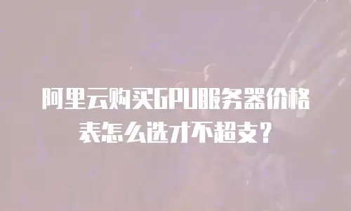 阿里云购买GPU服务器价格表怎么选才不超支？