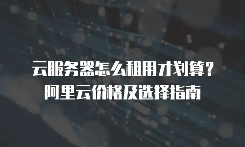云服务器怎么租用才划算？阿里云价格及选择指南