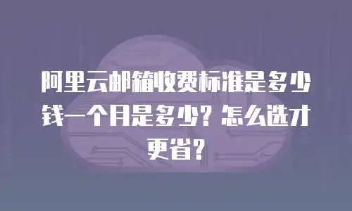 阿里云邮箱收费标准是多少钱一个月是多少？怎么选才更省？