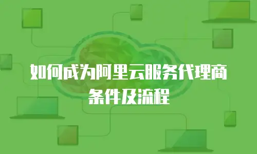 如何成为阿里云服务代理商条件及流程