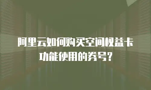 阿里云如何购买空间权益卡功能使用的券号？