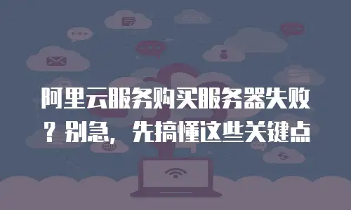 阿里云服务购买服务器失败？别急，先搞懂这些关键点