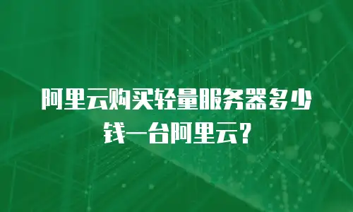 阿里云购买轻量服务器多少钱一台阿里云？