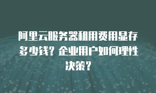 阿里云服务器租用费用显存多少钱？企业用户如何理性决策？