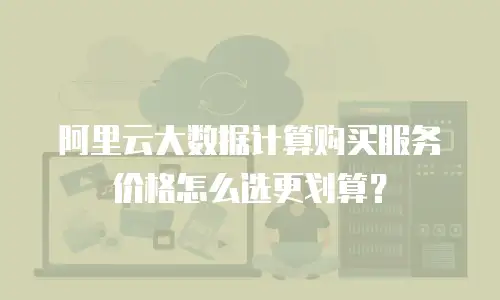 阿里云大数据计算购买服务价格怎么选更划算？
