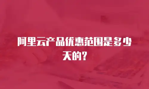 阿里云产品优惠范围是多少天的？