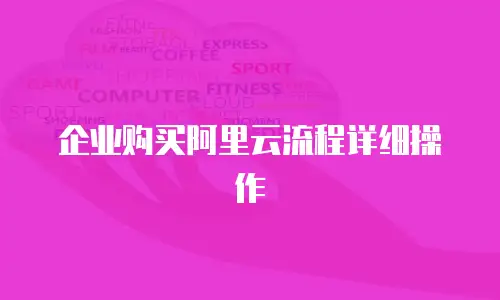 企业购买阿里云流程详细操作