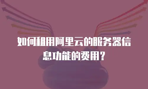 如何租用阿里云的服务器信息功能的费用？
