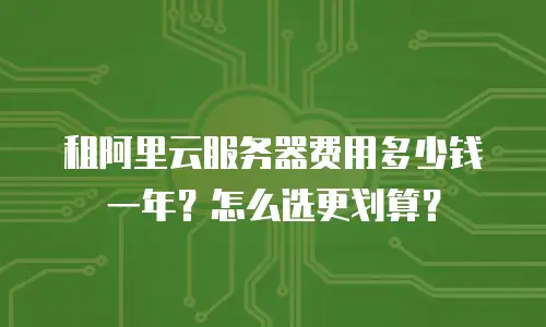 租阿里云服务器费用多少钱一年？怎么选更划算？