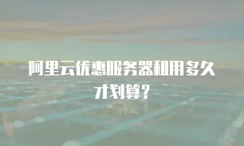 阿里云优惠服务器租用多久才划算？