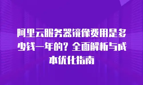 阿里云服务器镜像费用是多少钱一年的？全面解析与成本优化指南