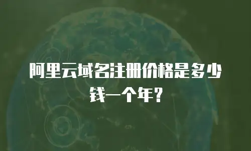 阿里云域名注册价格是多少钱一个年？