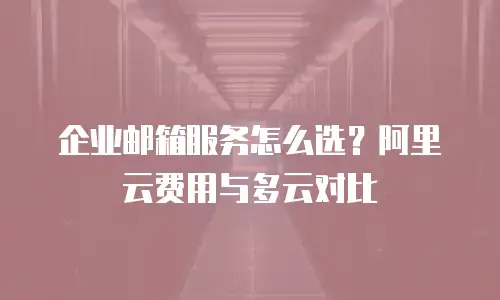 企业邮箱服务怎么选？阿里云费用与多云对比