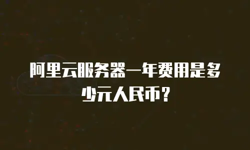 阿里云服务器一年费用是多少元人民币？