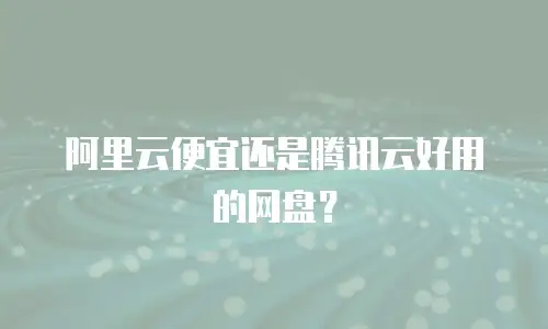 阿里云便宜还是腾讯云好用的网盘？