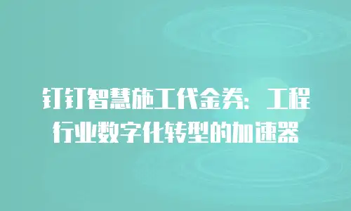 钉钉智慧施工代金券：工程行业数字化转型的加速器