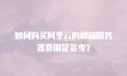 如何购买阿里云的邮箱服务器费用是多少？