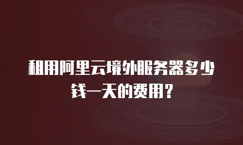 租用阿里云境外服务器多少钱一天的费用？