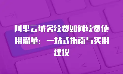 阿里云域名续费如何续费使用流量：一站式指南与实用建议
