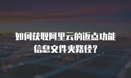 如何获取阿里云的返点功能信息文件夹路径？