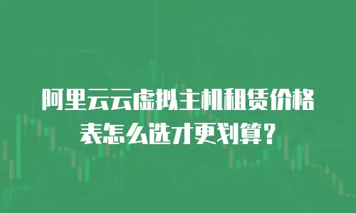 阿里云云虚拟主机租赁价格表怎么选才更划算？