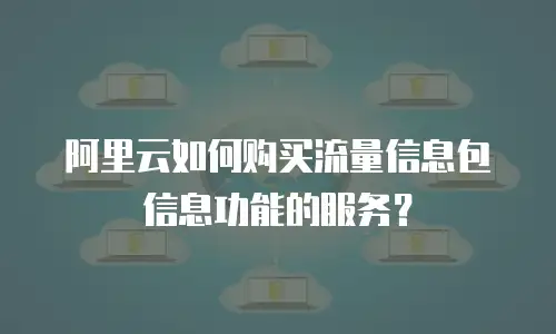 阿里云如何购买流量信息包信息功能的服务？