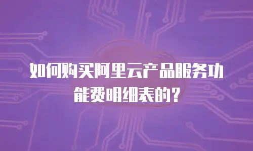 如何购买阿里云产品服务功能费明细表的？
