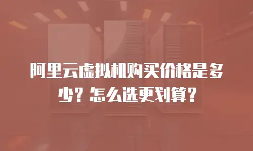 阿里云虚拟机购买价格是多少？怎么选更划算？