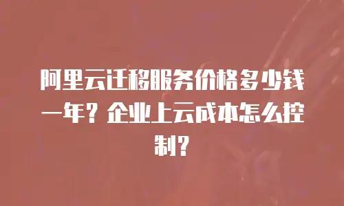 阿里云迁移服务价格多少钱一年？企业上云成本怎么控制？