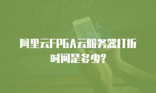 阿里云FPGA云服务器打折时间是多少？