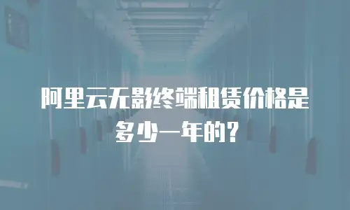 阿里云无影终端租赁价格是多少一年的？