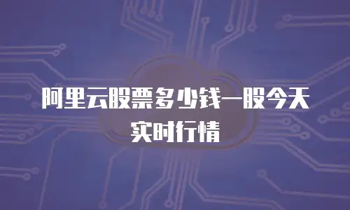 阿里云股票多少钱一股今天实时行情