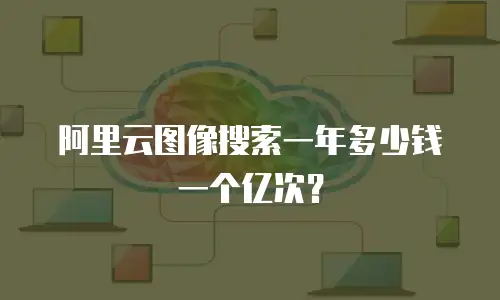 阿里云图像搜索一年多少钱一个亿次？