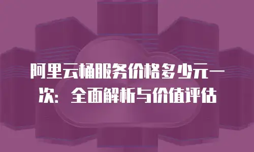 阿里云桶服务价格多少元一次：全面解析与价值评估