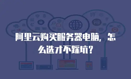 阿里云购买服务器电脑，怎么选才不踩坑？