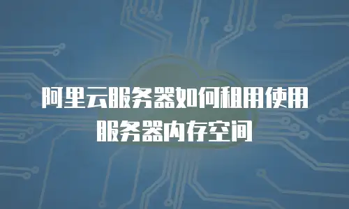 阿里云服务器如何租用使用服务器内存空间