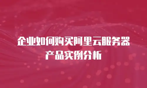 企业如何购买阿里云服务器产品实例分析