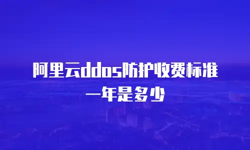 阿里云ddos防护收费标准一年是多少