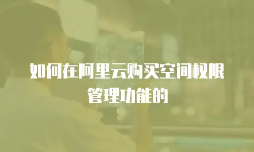 如何在阿里云购买空间权限管理功能的