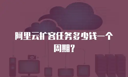 阿里云扩容任务多少钱一个周期？