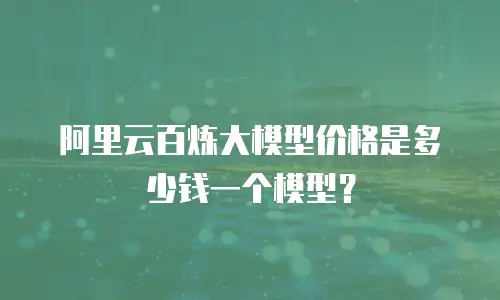 阿里云百炼大模型价格是多少钱一个模型？