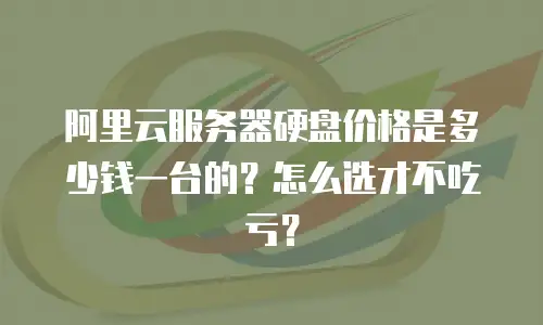 阿里云服务器硬盘价格是多少钱一台的？怎么选才不吃亏？