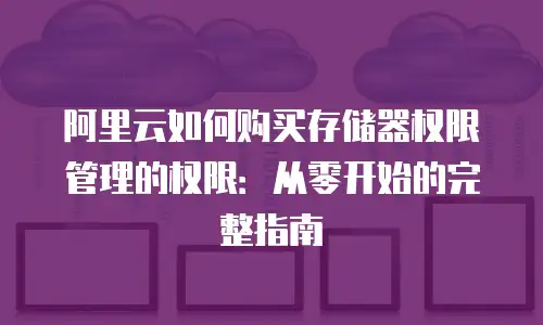阿里云如何购买存储器权限管理的权限：从零开始的完整指南