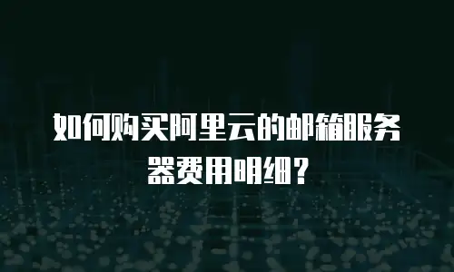 如何购买阿里云的邮箱服务器费用明细？
