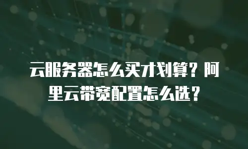 云服务器怎么买才划算？阿里云带宽配置怎么选？